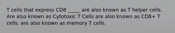 T cells that express CD8 _____ are also known as T helper cells. Are also known as Cytotoxic T Cells are also known as CD8+ T cells. are also known as memory T cells.