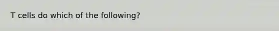 T cells do which of the following?