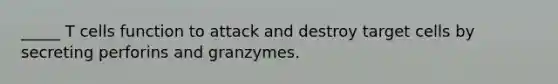 _____ T cells function to attack and destroy target cells by secreting perforins and granzymes.