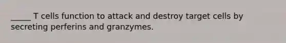 _____ T cells function to attack and destroy target cells by secreting perferins and granzymes.