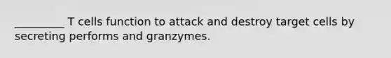 _________ T cells function to attack and destroy target cells by secreting performs and granzymes.