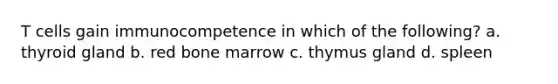 T cells gain immunocompetence in which of the following? a. thyroid gland b. red bone marrow c. thymus gland d. spleen