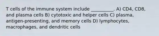 T cells of the immune system include __________. A) CD4, CD8, and plasma cells B) cytotoxic and helper cells C) plasma, antigen-presenting, and memory cells D) lymphocytes, macrophages, and dendritic cells