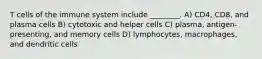 T cells of the immune system include ________. A) CD4, CD8, and plasma cells B) cytotoxic and helper cells C) plasma, antigen-presenting, and memory cells D) lymphocytes, macrophages, and dendritic cells