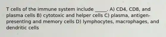 T cells of the immune system include _____. A) CD4, CD8, and plasma cells B) cytotoxic and helper cells C) plasma, antigen-presenting and memory cells D) lymphocytes, macrophages, and dendritic cells