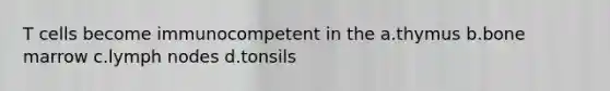 T cells become immunocompetent in the a.thymus b.bone marrow c.lymph nodes d.tonsils