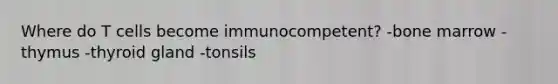 Where do T cells become immunocompetent? -bone marrow -thymus -thyroid gland -tonsils