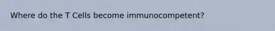 Where do the T Cells become immunocompetent?