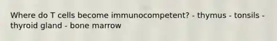 Where do T cells become immunocompetent? - thymus - tonsils - thyroid gland - bone marrow