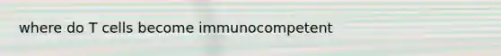 where do T cells become immunocompetent