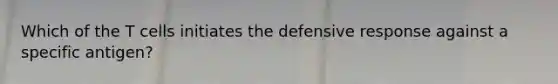 Which of the T cells initiates the defensive response against a specific antigen?