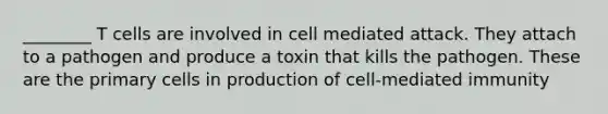 ________ T cells are involved in cell mediated attack. They attach to a pathogen and produce a toxin that kills the pathogen. These are the primary cells in production of cell-mediated immunity