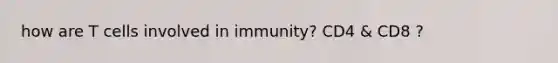 how are T cells involved in immunity? CD4 & CD8 ?