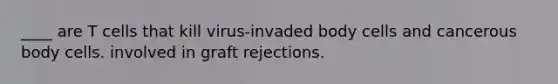 ____ are T cells that kill virus-invaded body cells and cancerous body cells. involved in graft rejections.