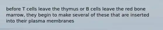 before T cells leave the thymus or B cells leave the red bone marrow, they begin to make several of these that are inserted into their plasma membranes