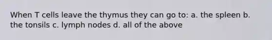 When T cells leave the thymus they can go to: a. the spleen b. the tonsils c. lymph nodes d. all of the above