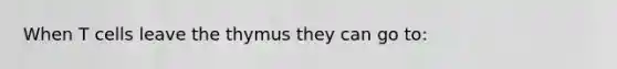 When T cells leave the thymus they can go to: