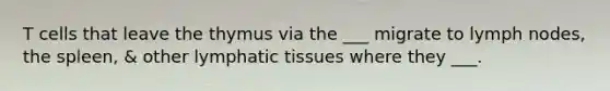 T cells that leave the thymus via the ___ migrate to lymph nodes, the spleen, & other lymphatic tissues where they ___.