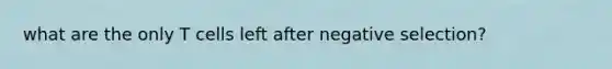 what are the only T cells left after negative selection?