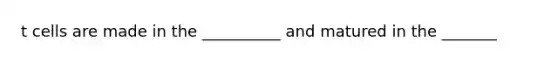 t cells are made in the __________ and matured in the _______