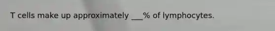 T cells make up approximately ___% of lymphocytes.