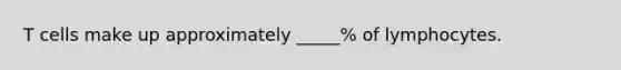 T cells make up approximately _____% of lymphocytes.