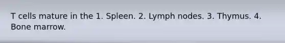 T cells mature in the 1. Spleen. 2. Lymph nodes. 3. Thymus. 4. Bone marrow.