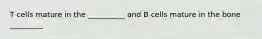 T cells mature in the __________ and B cells mature in the bone _________