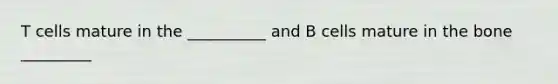 T cells mature in the __________ and B cells mature in the bone _________