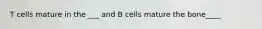 T cells mature in the ___ and B cells mature the bone____