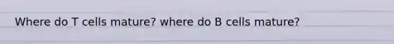 Where do T cells mature? where do B cells mature?
