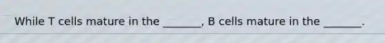 While T cells mature in the _______, B cells mature in the _______.