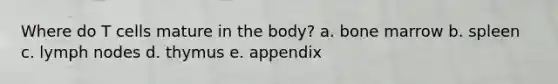 Where do T cells mature in the body? a. bone marrow b. spleen c. lymph nodes d. thymus e. appendix