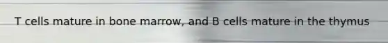 T cells mature in bone marrow, and B cells mature in the thymus