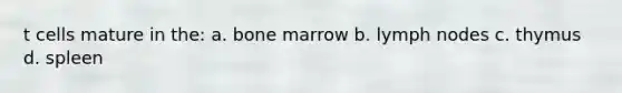 t cells mature in the: a. bone marrow b. lymph nodes c. thymus d. spleen