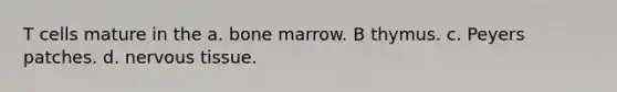 T cells mature in the a. bone marrow. B thymus. c. Peyers patches. d. nervous tissue.