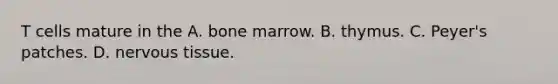 T cells mature in the A. bone marrow. B. thymus. C. Peyer's patches. D. nervous tissue.