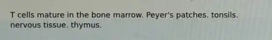 T cells mature in the bone marrow. Peyer's patches. tonsils. nervous tissue. thymus.