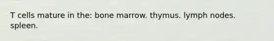 T cells mature in the: bone marrow. thymus. lymph nodes. spleen.