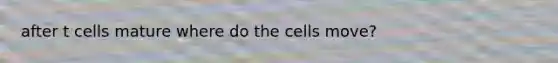 after t cells mature where do the cells move?