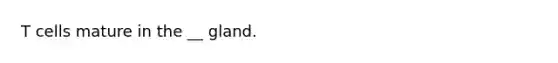 T cells mature in the __ gland.