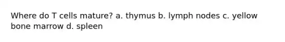 Where do T cells mature? a. thymus b. lymph nodes c. yellow bone marrow d. spleen