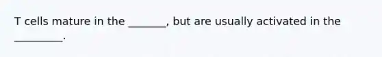 T cells mature in the _______, but are usually activated in the _________.
