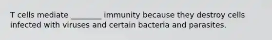 T cells mediate ________ immunity because they destroy cells infected with viruses and certain bacteria and parasites.