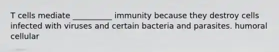 T cells mediate __________ immunity because they destroy cells infected with viruses and certain bacteria and parasites. humoral cellular