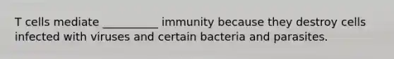 T cells mediate __________ immunity because they destroy cells infected with viruses and certain bacteria and parasites.