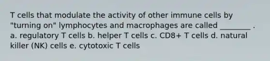 T cells that modulate the activity of other immune cells by "turning on" lymphocytes and macrophages are called ________ . a. regulatory T cells b. helper T cells c. CD8+ T cells d. natural killer (NK) cells e. cytotoxic T cells