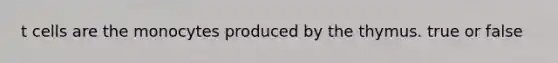 t cells are the monocytes produced by the thymus. true or false