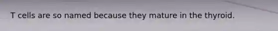 T cells are so named because they mature in the thyroid.