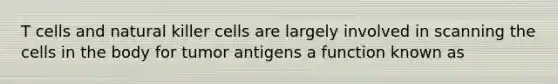 T cells and natural killer cells are largely involved in scanning the cells in the body for tumor antigens a function known as